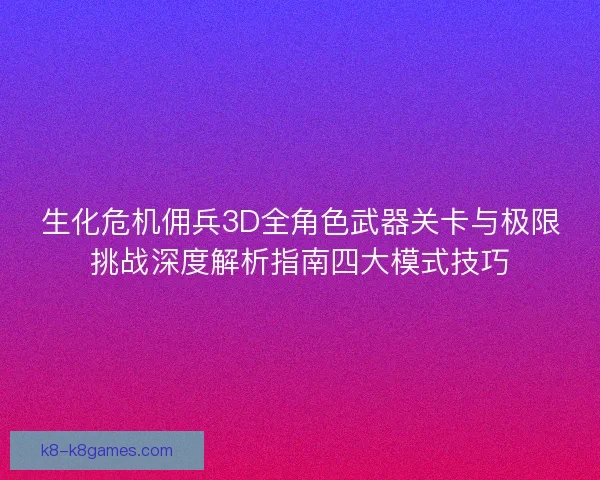 生化危机佣兵3D全角色武器关卡与极限挑战深度解析指南四大模式技巧