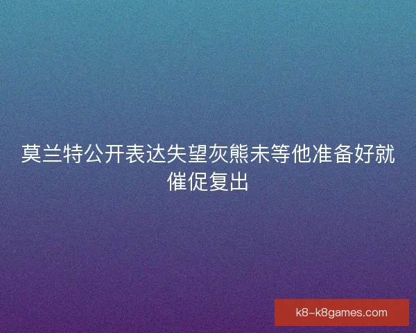 莫兰特公开表达失望灰熊未等他准备好就催促复出