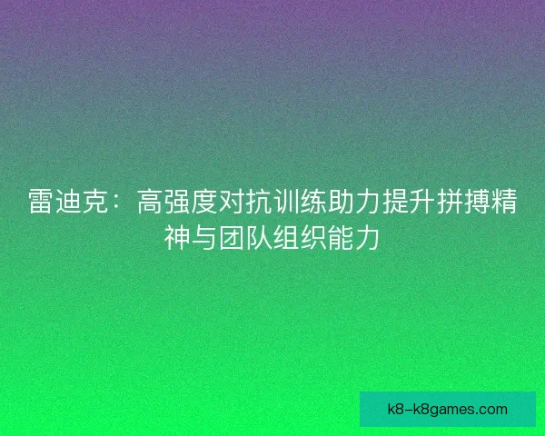 雷迪克：高强度对抗训练助力提升拼搏精神与团队组织能力