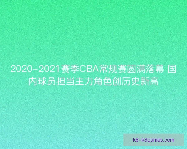2020-2021赛季CBA常规赛圆满落幕 国内球员担当主力角色创历史新高 2020-2021赛季CBA常规赛圆满落幕 国内球员担当主力角色创历史新高