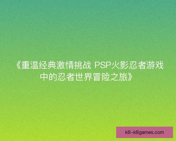 《重温经典激情挑战 PSP火影忍者游戏中的忍者世界冒险之旅》