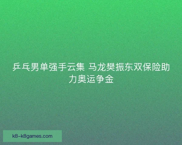 乒乓男单强手云集 马龙樊振东双保险助力奥运争金