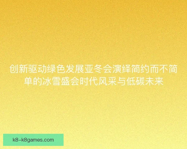 创新驱动绿色发展亚冬会演绎简约而不简单的冰雪盛会时代风采与低碳未来
