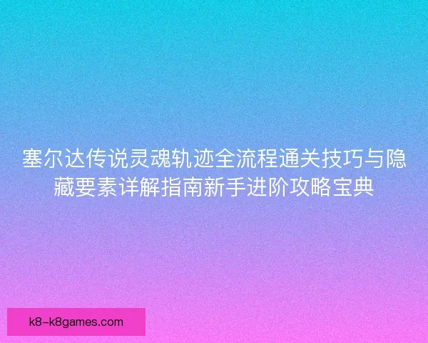 塞尔达传说灵魂轨迹全流程通关技巧与隐藏要素详解指南新手进阶攻略宝典