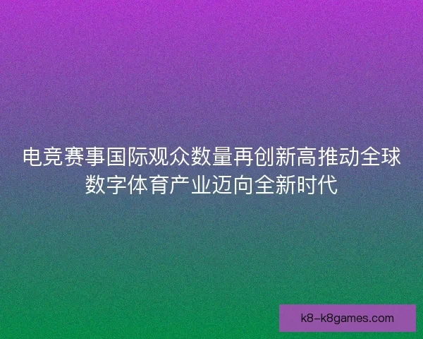 电竞赛事国际观众数量再创新高推动全球数字体育产业迈向全新时代