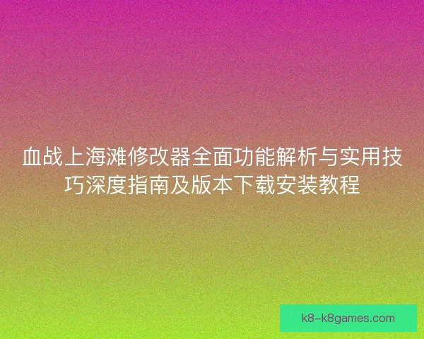 血战上海滩修改器全面功能解析与实用技巧深度指南及版本下载安装教程