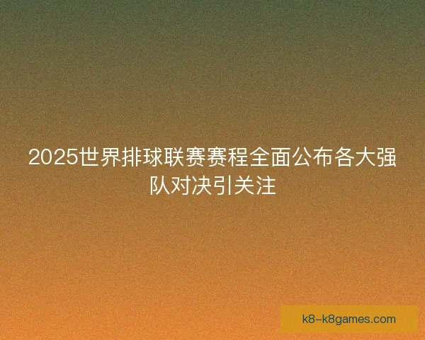 2025世界排球联赛赛程全面公布各大强队对决引关注