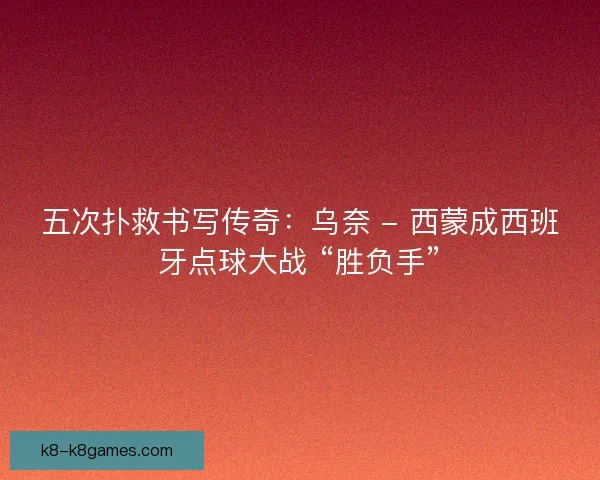五次扑救书写传奇：乌奈 - 西蒙成西班牙点球大战 “胜负手”