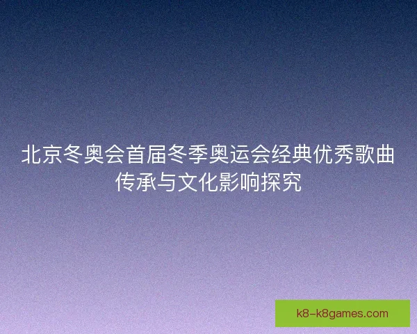 北京冬奥会首届冬季奥运会经典优秀歌曲传承与文化影响探究