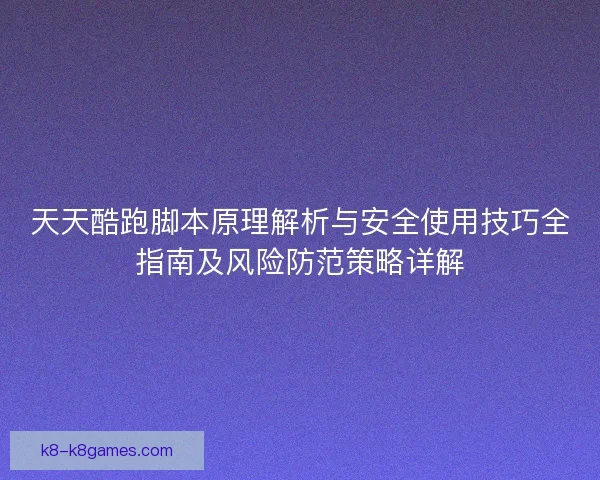 天天酷跑脚本原理解析与安全使用技巧全指南及风险防范策略详解