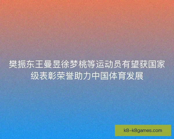 樊振东王曼昱徐梦桃等运动员有望获国家级表彰荣誉助力中国体育发展