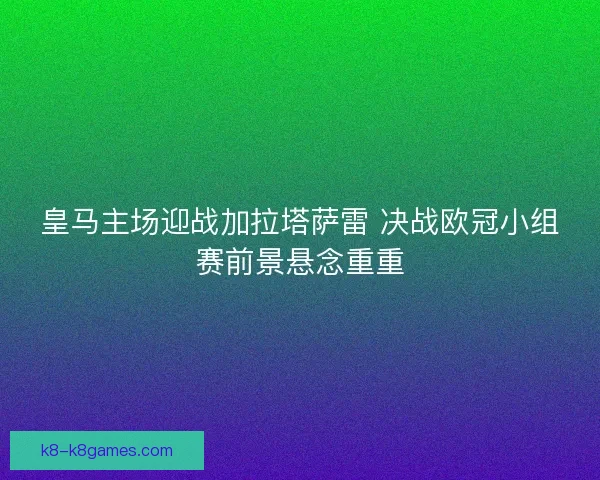 皇马主场迎战加拉塔萨雷 决战欧冠小组赛前景悬念重重