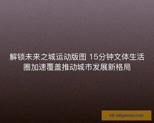 解锁未来之城运动版图 15分钟文体生活圈加速覆盖推动城市发展新格局