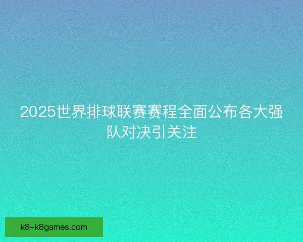 2025世界排球联赛赛程全面公布各大强队对决引关注