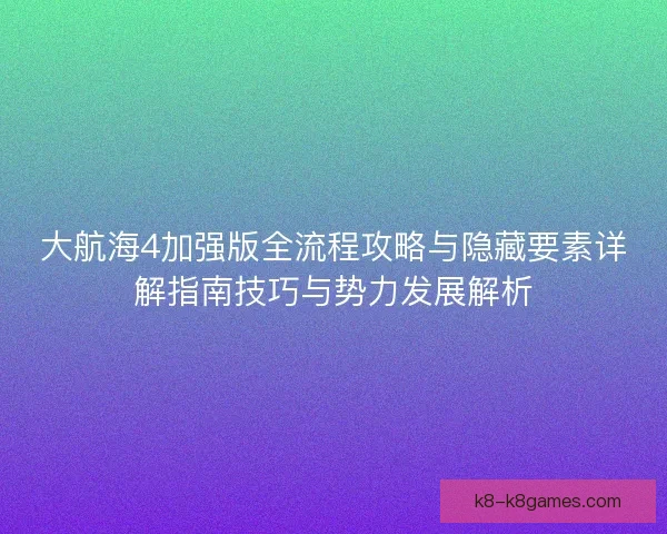 大航海4加强版全流程攻略与隐藏要素详解指南技巧与势力发展解析 大航海4加强版全流程攻略与隐藏要素详解指南技巧与势力发展解析