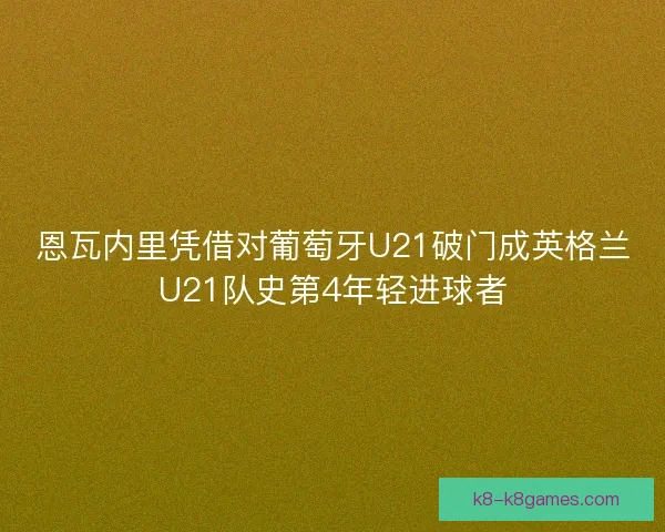 恩瓦内里凭借对葡萄牙U21破门成英格兰U21队史第4年轻进球者