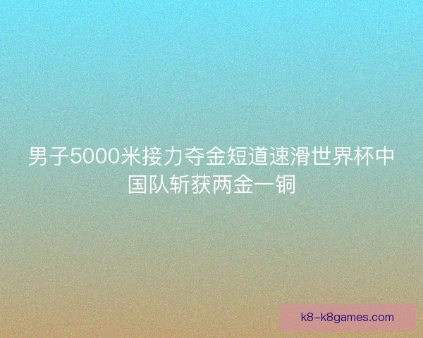 男子5000米接力夺金短道速滑世界杯中国队斩获两金一铜 男子5000米接力夺金短道速滑世界杯中国队斩获两金一铜