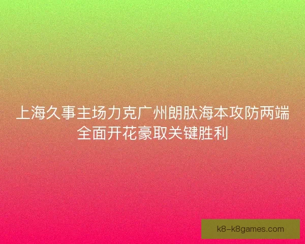 上海久事主场力克广州朗肽海本攻防两端全面开花豪取关键胜利 上海久事主场力克广州朗肽海本攻防两端全面开花豪取关键胜利