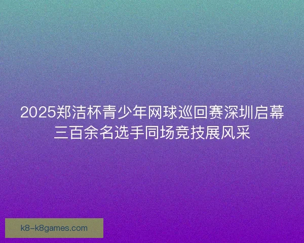 2025郑洁杯青少年网球巡回赛深圳启幕三百余名选手同场竞技展风采