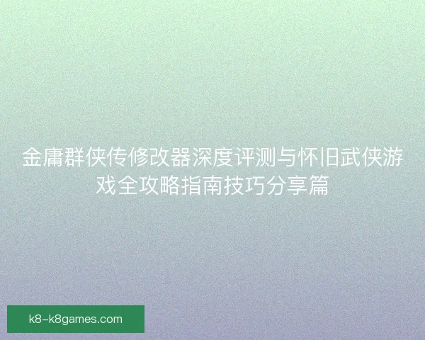 金庸群侠传修改器深度评测与怀旧武侠游戏全攻略指南技巧分享篇