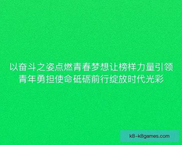 以奋斗之姿点燃青春梦想让榜样力量引领青年勇担使命砥砺前行绽放时代光彩