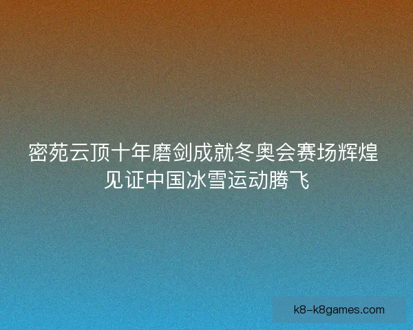 密苑云顶十年磨剑成就冬奥会赛场辉煌 见证中国冰雪运动腾飞