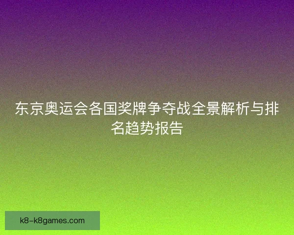 东京奥运会各国奖牌争夺战全景解析与排名趋势报告