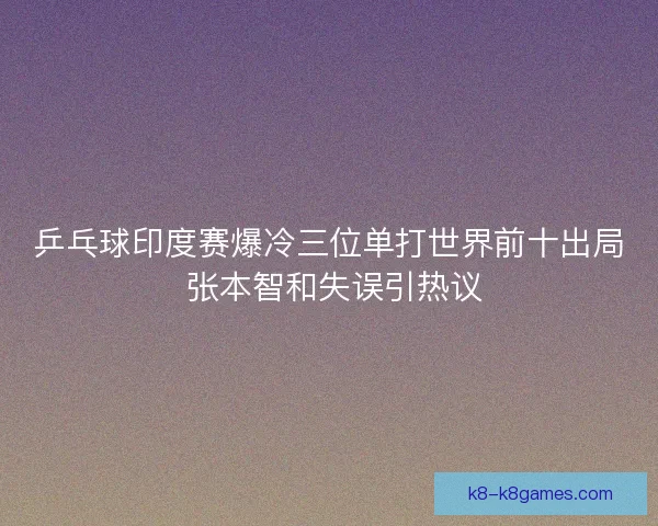 乒乓球印度赛爆冷三位单打世界前十出局 张本智和失误引热议