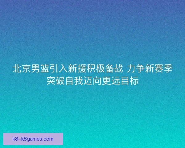 北京男篮引入新援积极备战 力争新赛季突破自我迈向更远目标