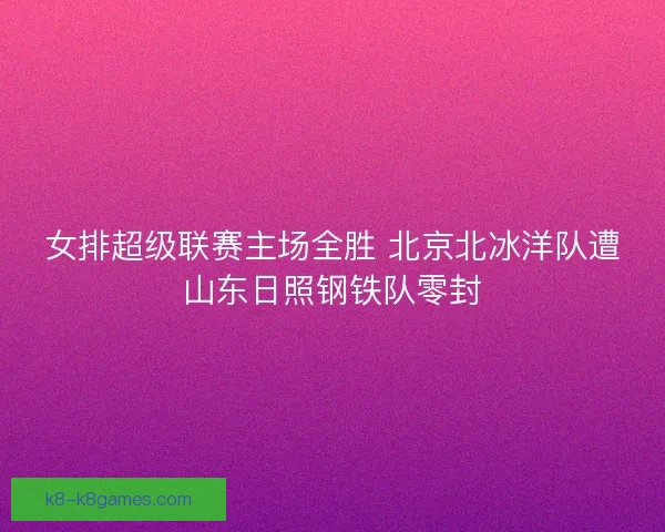 女排超级联赛主场全胜 北京北冰洋队遭山东日照钢铁队零封